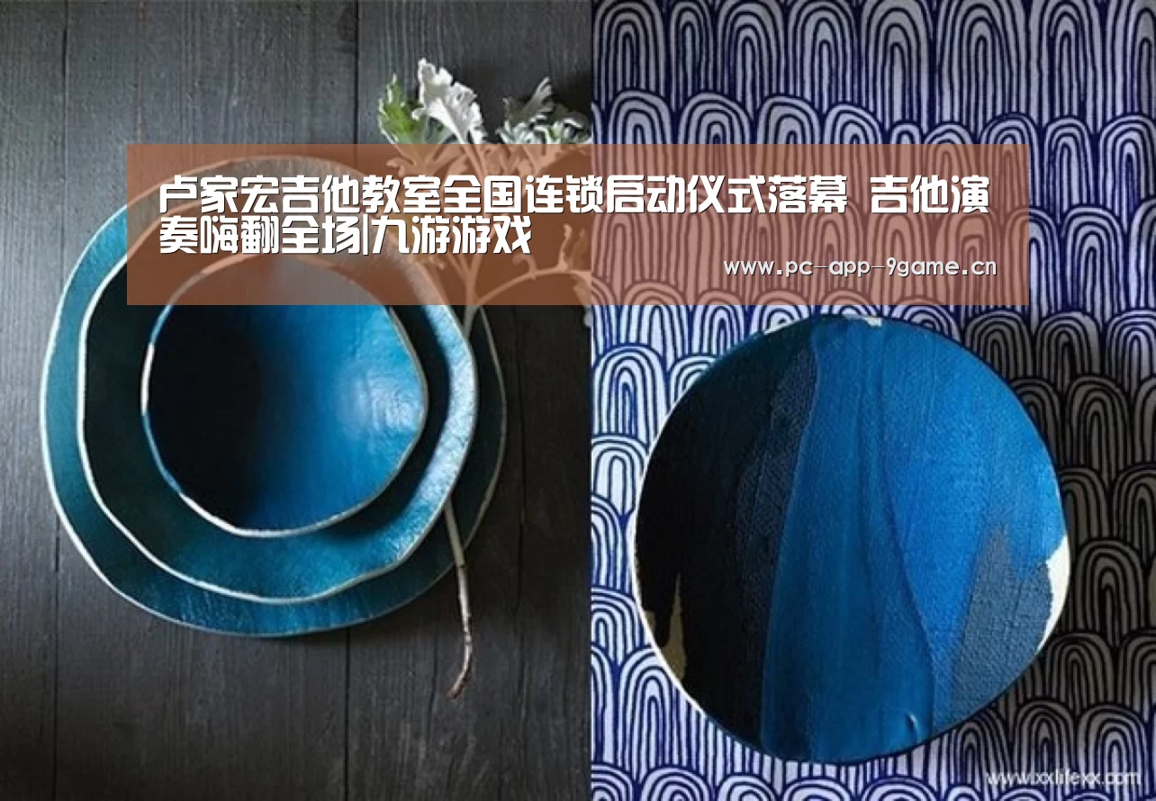 卢家宏吉他教室全国连锁启动仪式落幕 吉他演奏嗨翻全场|九游游戏(图2) 九游游戏
