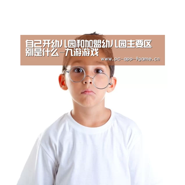 自己开幼儿园和加盟幼儿园主要区别是什么-九游游戏