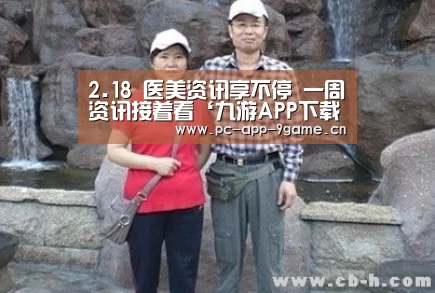 2.18 医美资讯享不停 一周资讯接着看‘九游APP下载’