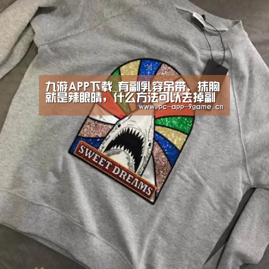 九游APP下载_有副乳穿吊带、抹胸就是辣眼晴，什么方法可以去掉副乳呢