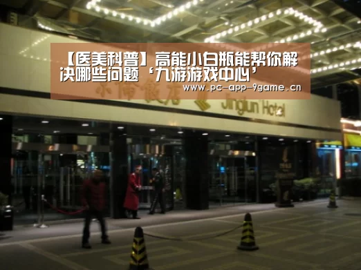 【医美科普】高能小白瓶能帮你解决哪些问题‘九游游戏中心’(图2) 九游官网