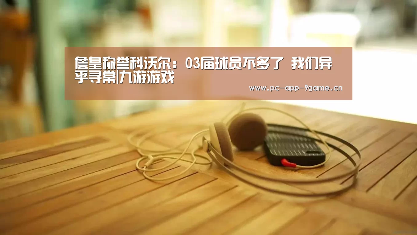 詹皇称誉科沃尔：03届球员不多了 我们异乎寻常|九游游戏